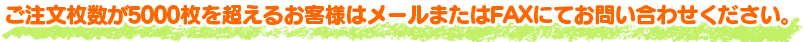 1,000枚以上お買い上げの方は、メールまたはFAXにてご注文を賜ります。